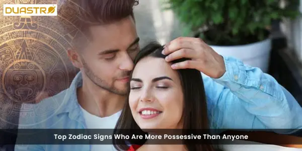 Top Zodiac Signs Who Are More Possessive Than Anyone
